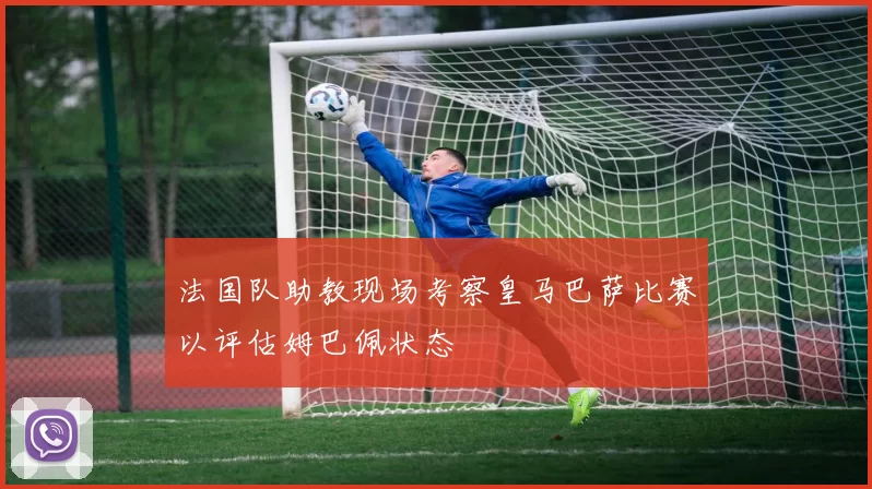 法国队助教现场考察皇马巴萨比赛以评估姆巴佩状态