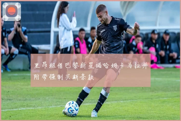 里昂租借巴黎新星诺哈姆卡马拉并附带强制买断条款