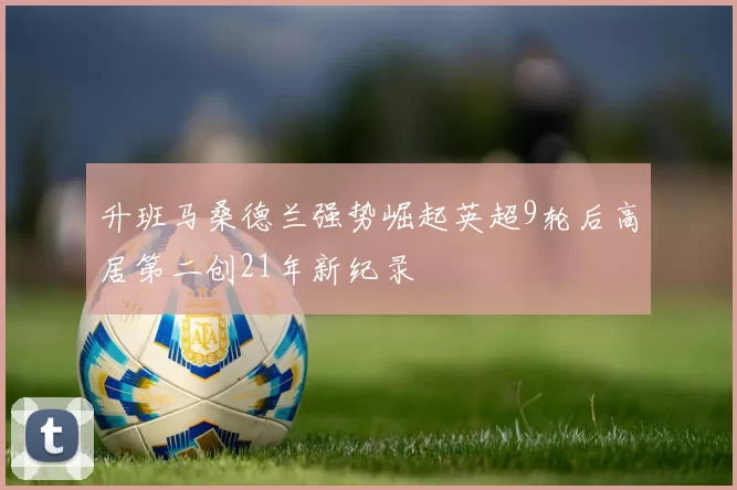 升班马桑德兰强势崛起英超9轮后高居第二创21年新纪录