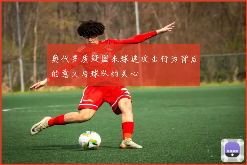 奥代罗质疑国米球迷攻击行为背后的意义与球队的关心