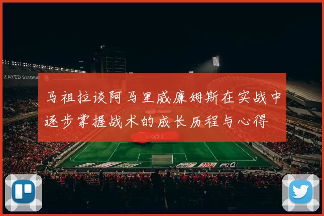 马祖拉谈阿马里威廉姆斯在实战中逐步掌握战术的成长历程与心得