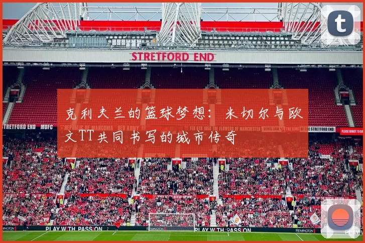 克利夫兰的篮球梦想：米切尔与欧文TT共同书写的城市传奇