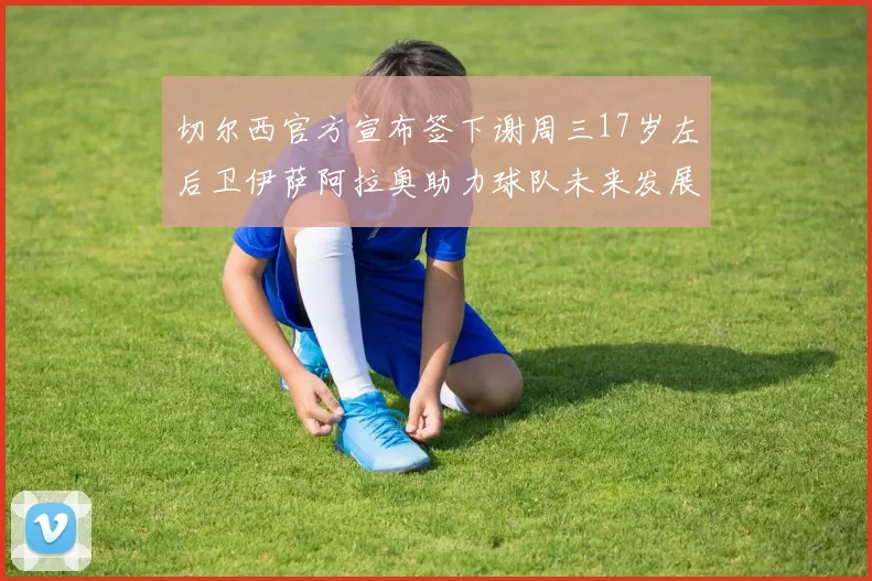 切尔西官方宣布签下谢周三17岁左后卫伊萨阿拉奥助力球队未来发展