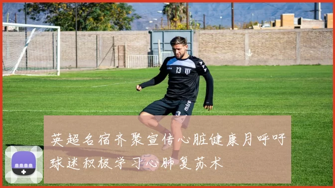 英超名宿齐聚宣传心脏健康月呼吁球迷积极学习心肺复苏术