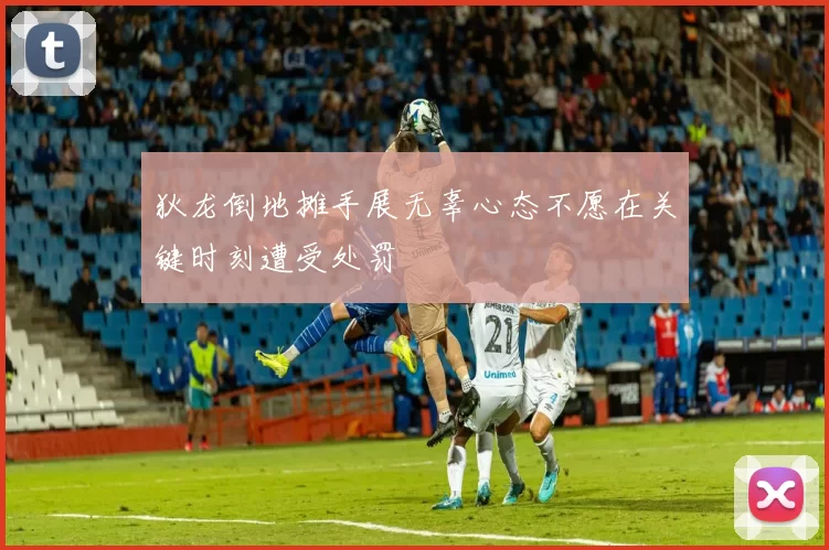 狄龙倒地摊手展无辜心态不愿在关键时刻遭受处罚