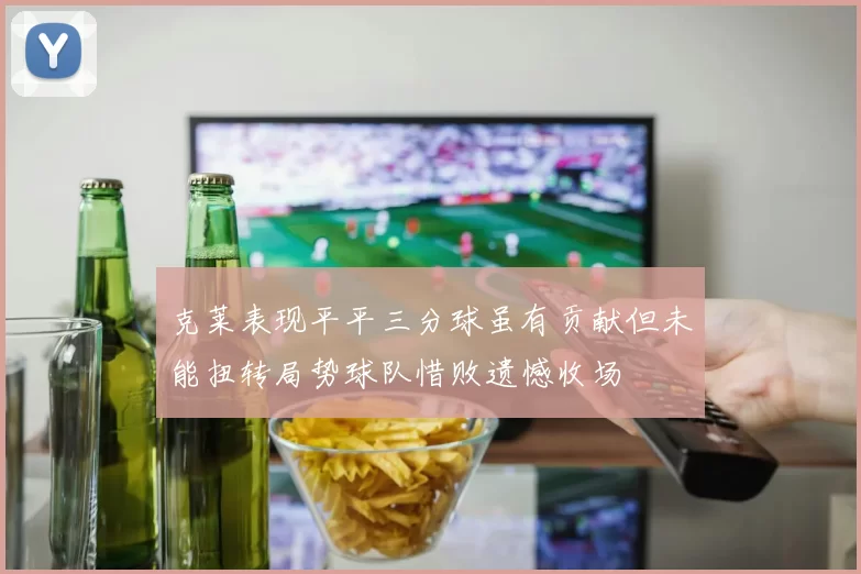 克莱表现平平三分球虽有贡献但未能扭转局势球队惜败遗憾收场