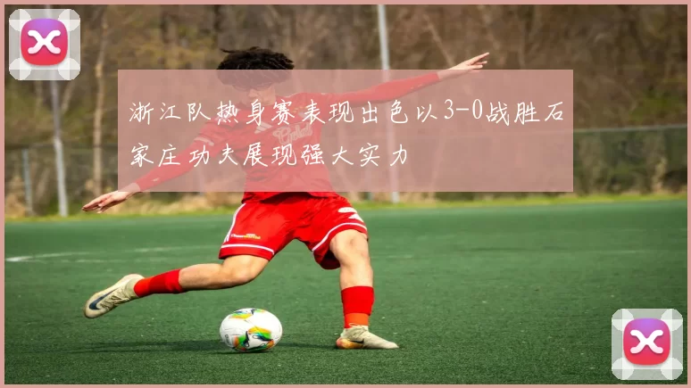 浙江队热身赛表现出色以3-0战胜石家庄功夫展现强大实力