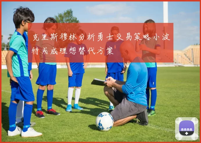 克里斯穆林分析勇士交易策略小波特或成理想替代方案