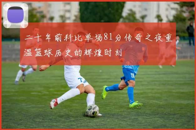 二十年前科比单场81分传奇之夜重温篮球历史的辉煌时刻