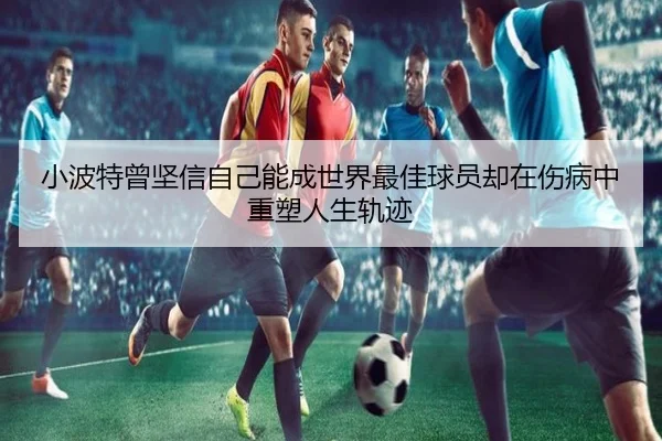 小波特曾坚信自己能成世界最佳球员却在伤病中重塑人生轨迹