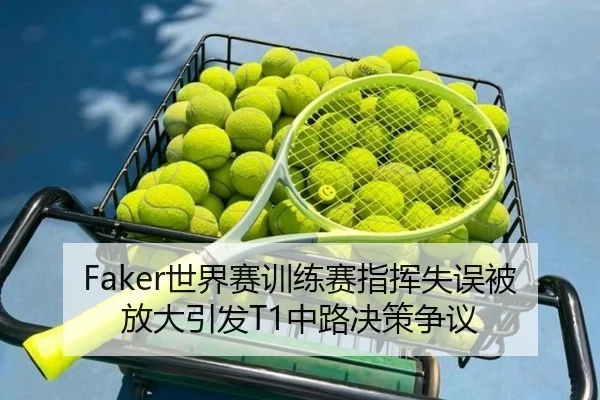 Faker世界赛训练赛指挥失误被放大引发T1中路决策争议